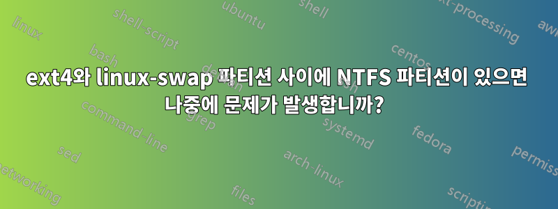 ext4와 linux-swap 파티션 사이에 NTFS 파티션이 있으면 나중에 문제가 발생합니까? 