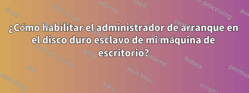 ¿Cómo habilitar el administrador de arranque en el disco duro esclavo de mi máquina de escritorio?