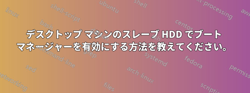 デスクトップ マシンのスレーブ HDD でブート マネージャーを有効にする方法を教えてください。