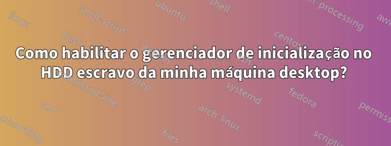 Como habilitar o gerenciador de inicialização no HDD escravo da minha máquina desktop?