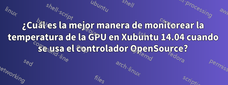 ¿Cuál es la mejor manera de monitorear la temperatura de la GPU en Xubuntu 14.04 cuando se usa el controlador OpenSource?