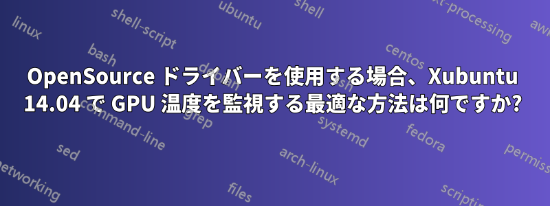 OpenSource ドライバーを使用する場合、Xubuntu 14.04 で GPU 温度を監視する最適な方法は何ですか?