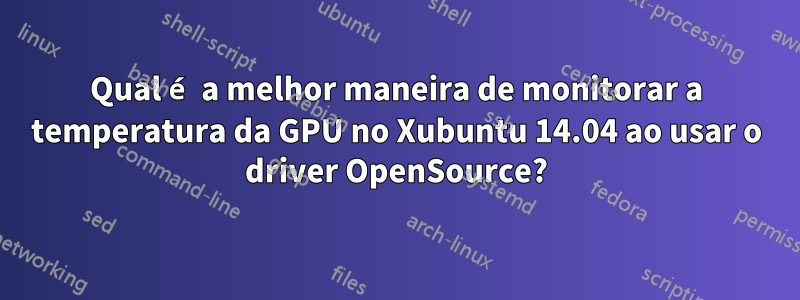 Qual é a melhor maneira de monitorar a temperatura da GPU no Xubuntu 14.04 ao usar o driver OpenSource?