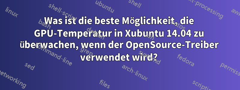 Was ist die beste Möglichkeit, die GPU-Temperatur in Xubuntu 14.04 zu überwachen, wenn der OpenSource-Treiber verwendet wird?