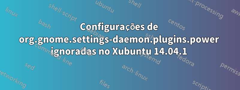 Configurações de org.gnome.settings-daemon.plugins.power ignoradas no Xubuntu 14.04.1