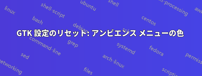 GTK 設定のリセット: アンビエンス メニューの色