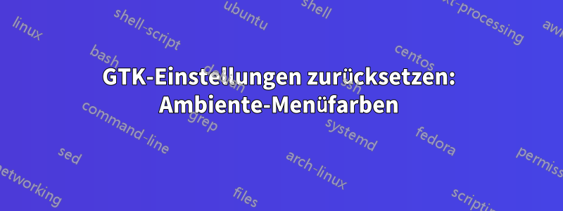 GTK-Einstellungen zurücksetzen: Ambiente-Menüfarben