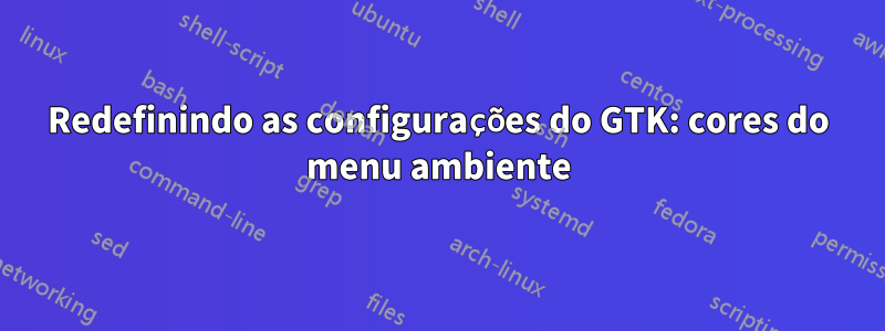 Redefinindo as configurações do GTK: cores do menu ambiente