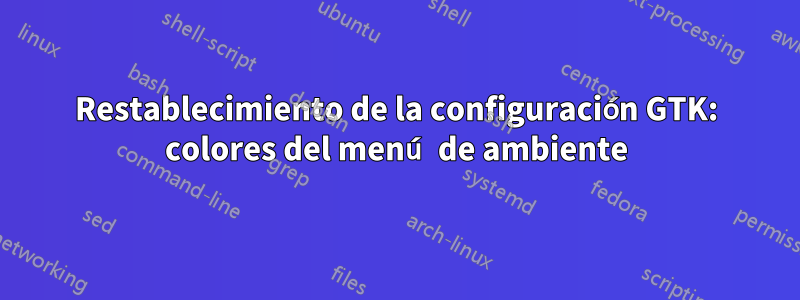Restablecimiento de la configuración GTK: colores del menú de ambiente