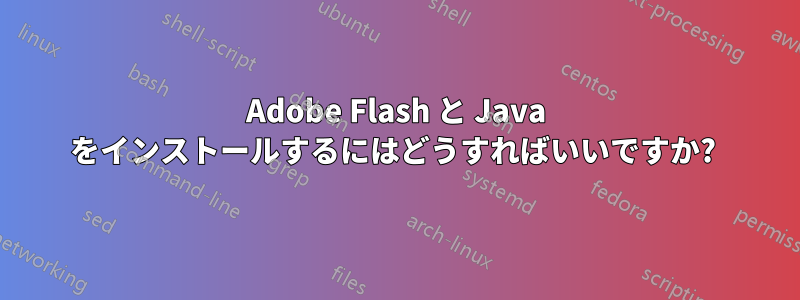 Adobe Flash と Java をインストールするにはどうすればいいですか? 