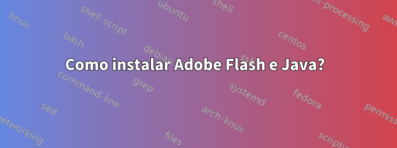 Como instalar Adobe Flash e Java? 