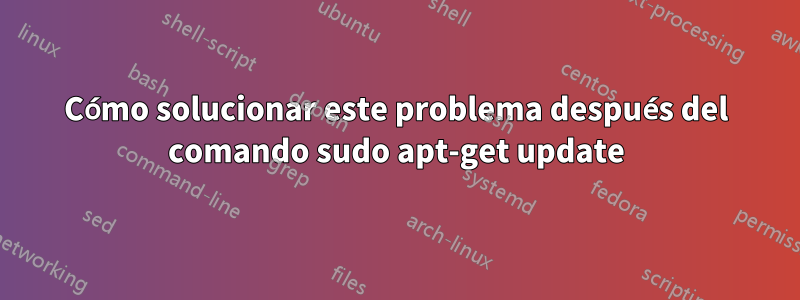 Cómo solucionar este problema después del comando sudo apt-get update