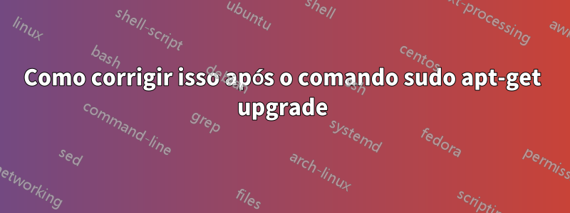 Como corrigir isso após o comando sudo apt-get upgrade