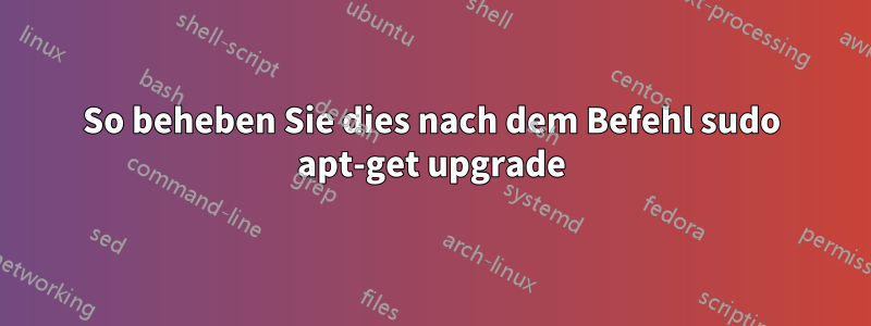 So beheben Sie dies nach dem Befehl sudo apt-get upgrade