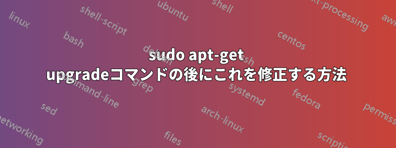sudo apt-get upgradeコマンドの後にこれを修正する方法