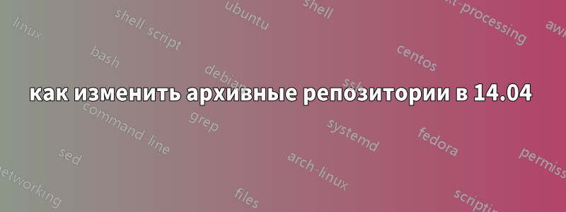 как изменить архивные репозитории в 14.04