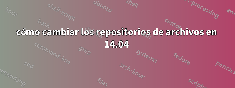 cómo cambiar los repositorios de archivos en 14.04