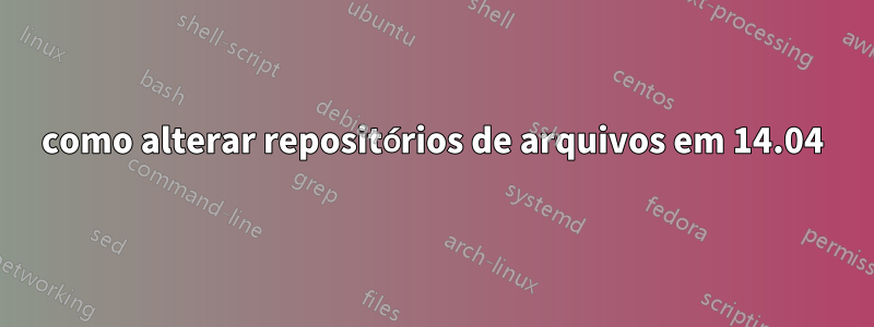 como alterar repositórios de arquivos em 14.04