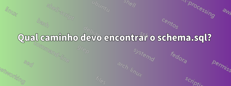 Qual caminho devo encontrar o schema.sql?