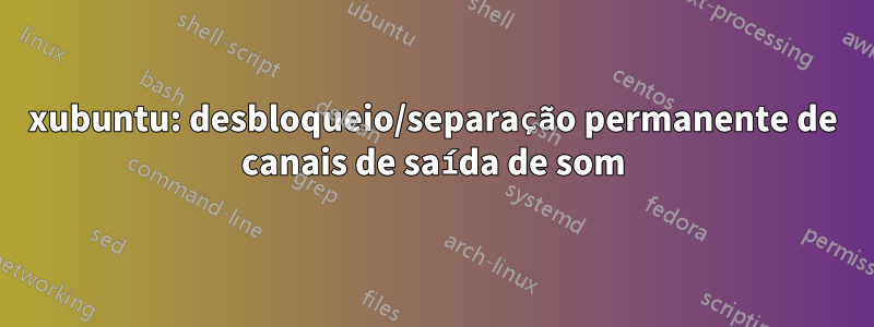 xubuntu: desbloqueio/separação permanente de canais de saída de som
