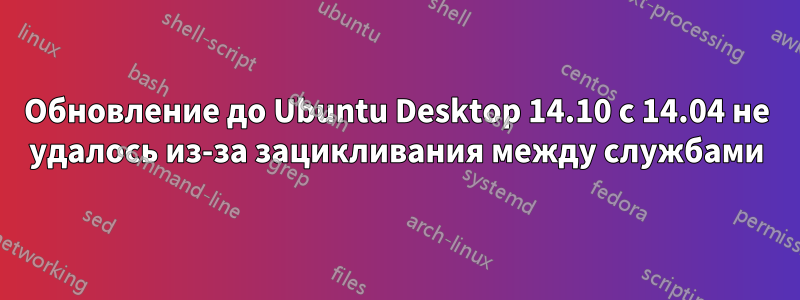 Обновление до Ubuntu Desktop 14.10 с 14.04 не удалось из-за зацикливания между службами