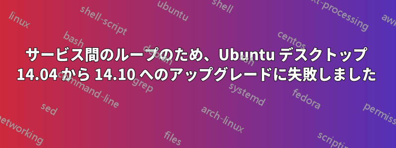 サービス間のループのため、Ubuntu デスクトップ 14.04 から 14.10 へのアップグレードに失敗しました