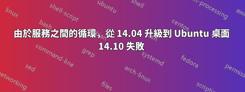 由於服務之間的循環，從 14.04 升級到 Ubuntu 桌面 14.10 失敗