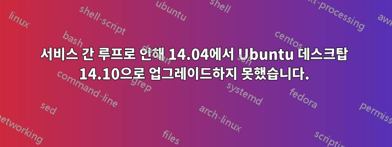 서비스 간 루프로 인해 14.04에서 Ubuntu 데스크탑 14.10으로 업그레이드하지 못했습니다.