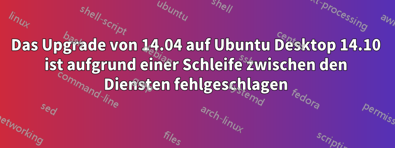 Das Upgrade von 14.04 auf Ubuntu Desktop 14.10 ist aufgrund einer Schleife zwischen den Diensten fehlgeschlagen