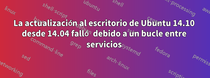 La actualización al escritorio de Ubuntu 14.10 desde 14.04 falló debido a un bucle entre servicios