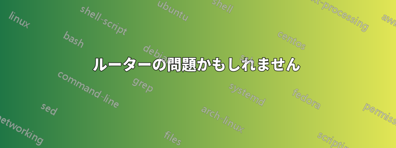 ルーターの問題かもしれません