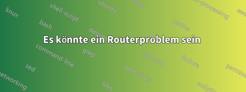 Es könnte ein Routerproblem sein