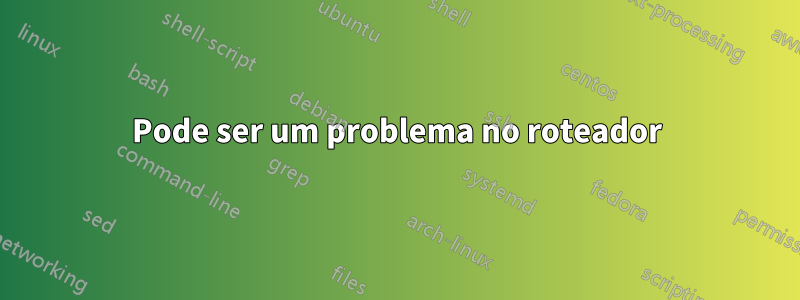 Pode ser um problema no roteador