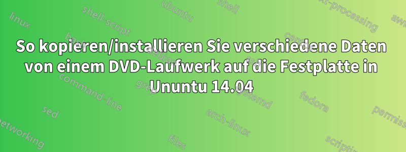 So kopieren/installieren Sie verschiedene Daten von einem DVD-Laufwerk auf die Festplatte in Ununtu 14.04