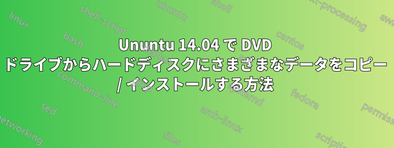Ununtu 14.04 で DVD ドライブからハードディスクにさまざまなデータをコピー / インストールする方法
