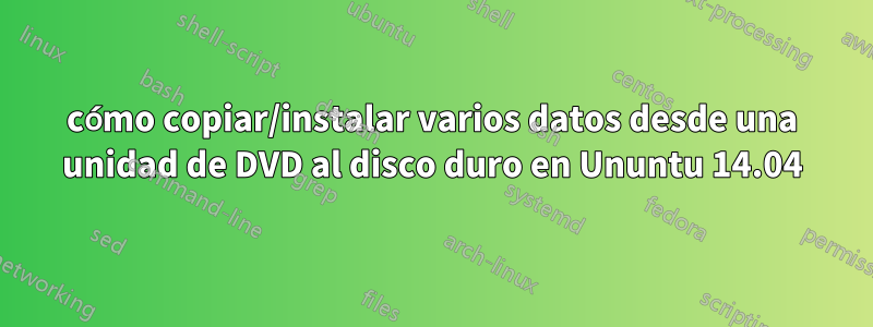 cómo copiar/instalar varios datos desde una unidad de DVD al disco duro en Ununtu 14.04