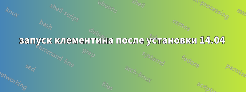 запуск клементина после установки 14.04