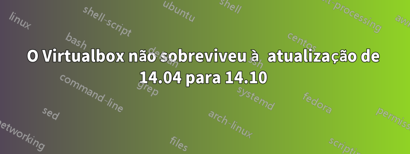 O Virtualbox não sobreviveu à atualização de 14.04 para 14.10