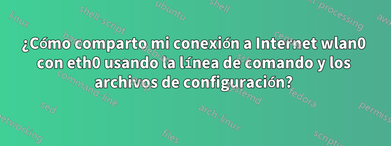 ¿Cómo comparto mi conexión a Internet wlan0 con eth0 usando la línea de comando y los archivos de configuración?