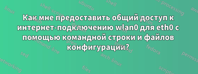 Как мне предоставить общий доступ к интернет-подключению wlan0 для eth0 с помощью командной строки и файлов конфигурации?