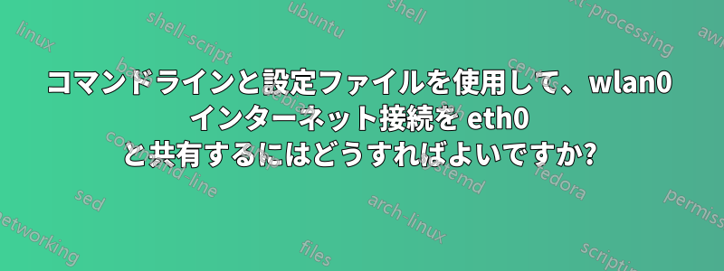 コマンドラインと設定ファイルを使用して、wlan0 インターネット接続を eth0 と共有するにはどうすればよいですか?