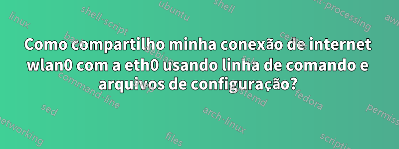 Como compartilho minha conexão de internet wlan0 com a eth0 usando linha de comando e arquivos de configuração?