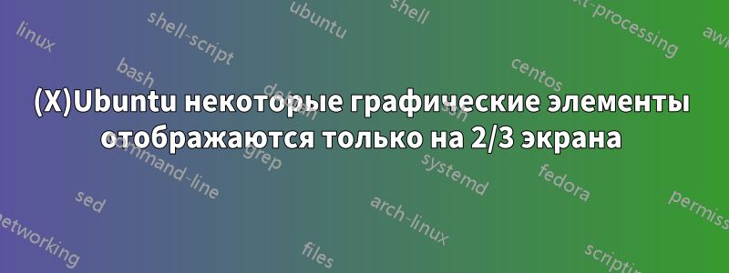 (X)Ubuntu некоторые графические элементы отображаются только на 2/3 экрана
