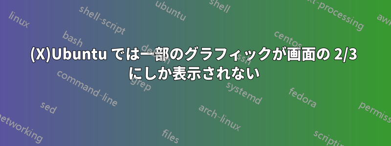 (X)Ubuntu では一部のグラフィックが画面の 2/3 にしか表示されない