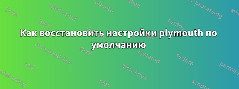 Как восстановить настройки plymouth по умолчанию