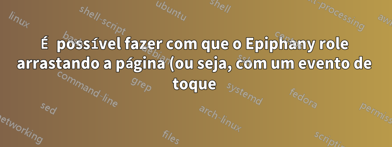 É possível fazer com que o Epiphany role arrastando a página (ou seja, com um evento de toque)?