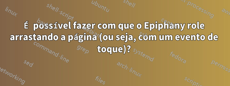 É possível fazer com que o Epiphany role arrastando a página (ou seja, com um evento de toque)?