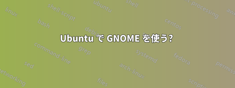 Ubuntu で GNOME を使う?