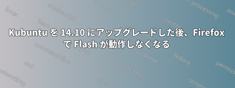 Kubuntu を 14.10 にアップグレードした後、Firefox で Flash が動作しなくなる