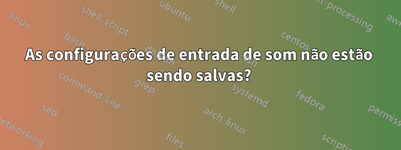 As configurações de entrada de som não estão sendo salvas?